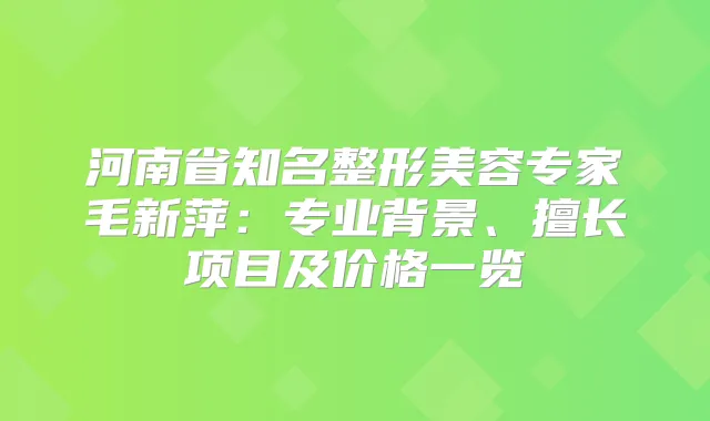 title="河南省知名整形美容专家毛新萍：专业背景、擅长项目及价格一览"