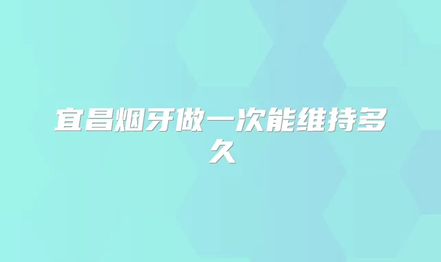 宜昌烟牙做一次能维持多久