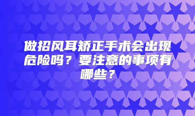 做招风耳矫正手术会出现危险吗？要注意的事项有哪些？