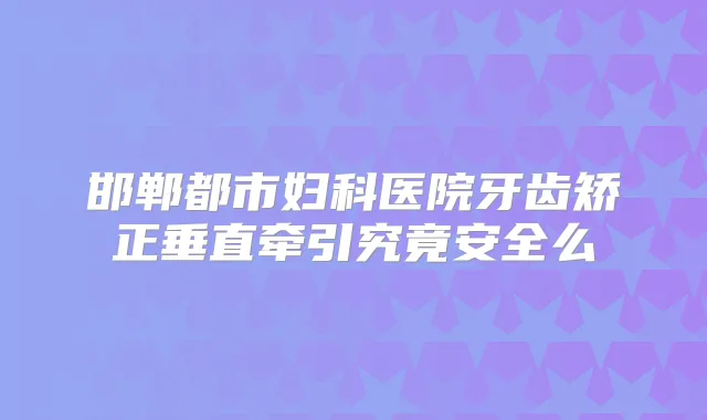 邯郸都市妇科医院牙齿矫正垂直牵引究竟安全么