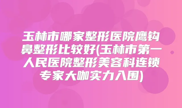 玉林市哪家整形医院鹰钩鼻整形比较好(玉林市第一人民医院整形美容科连锁专家大咖实力入围)