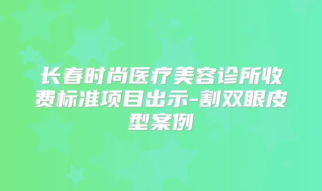 长春时尚医疗美容诊所收费标准项目出示-割双眼皮型案例