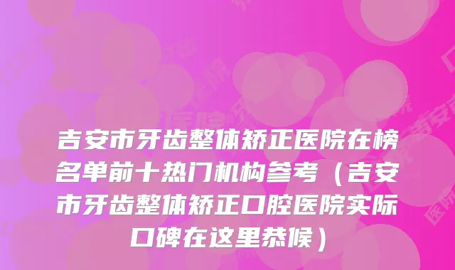 吉安市牙齿整体矫正医院在榜名单前十热门机构参考(吉安市牙齿整体矫正口腔医院实际口碑在这里恭候)
