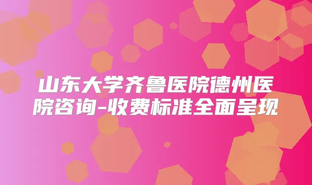 山东大学齐鲁医院德州医院咨询-收费标准全面呈现