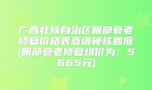 广西壮族自治区眼部衰老修复价格表靠谱硬核回应(眼部衰老修复均价为:5665元)