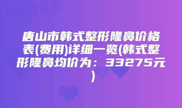 唐山市韩式整形隆鼻价格表(费用)详细一览(韩式整形隆鼻均价为:33275元)
