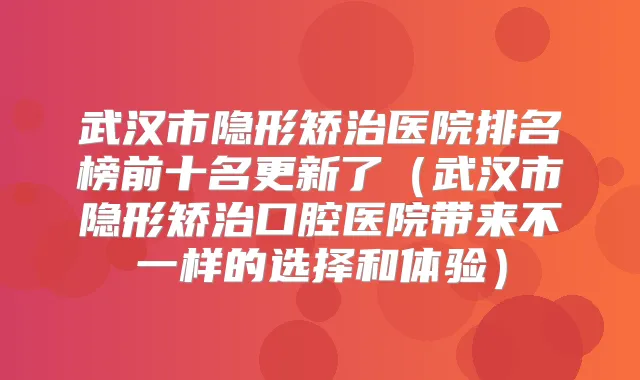 武汉市隐形矫治医院排名榜前十名更新了(武汉市隐形矫治口腔医院带来不一样的选择和体验)