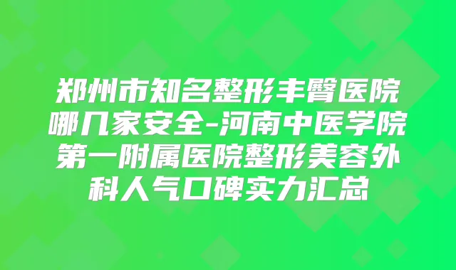 郑州市知名整形丰臀医院哪几家安全-河南中医学院第一附属医院整形美容外科人气口碑实力汇总