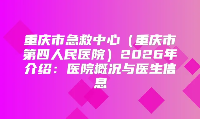 重庆市急救中心（重庆市第四人民医院）2026年介绍：医院概况与医生信息