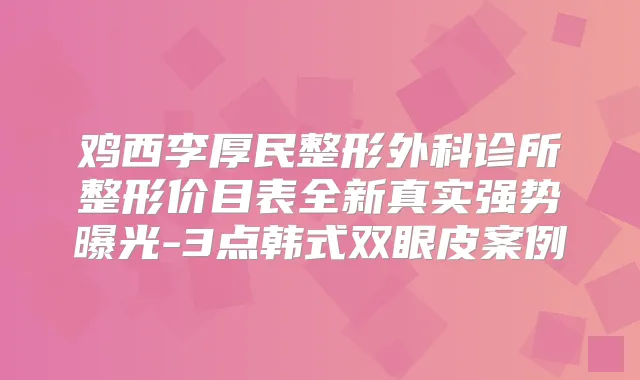 鸡西李厚民整形外科诊所整形价目表全新真实强势曝光-3点韩式双眼皮案例