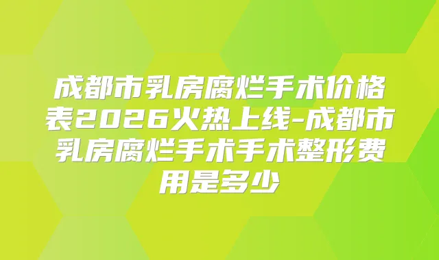 成都市乳房腐烂手术价格表2026火热上线-成都市乳房腐烂手术手术整形费用是多少