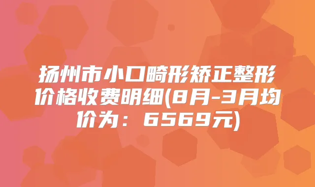 扬州市小口畸形矫正整形价格收费明细(8月-3月均价为:6569元)