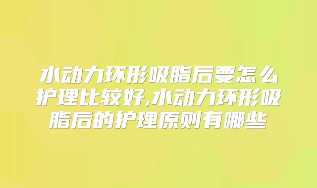 水动力环形吸脂后要怎么护理比较好,水动力环形吸脂后的护理原则有哪些