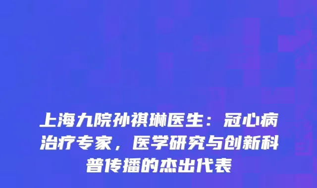 上海九院孙祺琳医生：冠心病专家，医学研究与创新科普传播的杰出代表