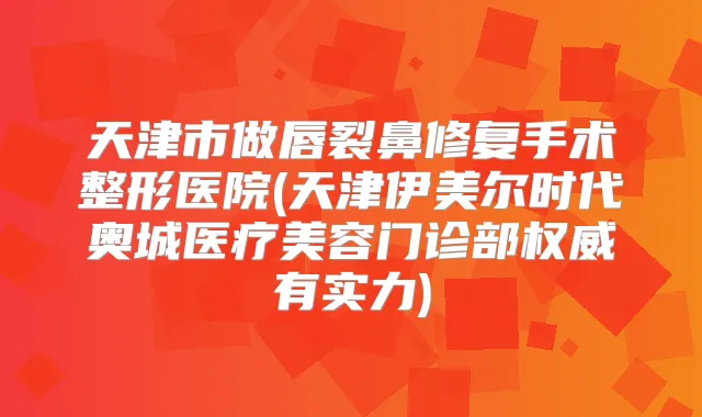 天津市做唇裂鼻修复手术整形医院(天津伊美尔时代奥城医疗美容门诊部有实力)