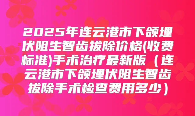 2025年连云港市下颌埋伏阻生智齿拔除价格(收费标准)手术新版（连云港市下颌埋伏阻生智齿拔除手术检查费用多少）