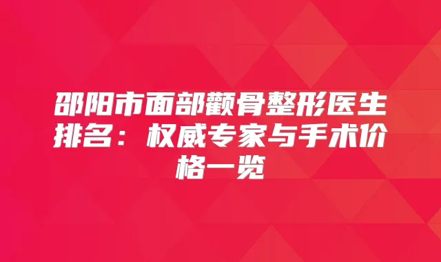 邵阳市面部颧骨整形医生排名：专家与手术价格一览