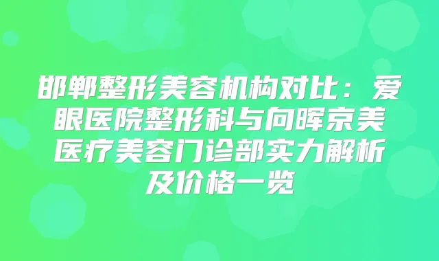 邯郸整形美容机构对比：爱眼医院整形科与向晖京美医疗美容门诊部实力解析及价格一览