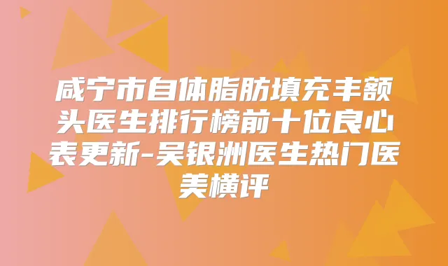 咸宁市自体脂肪填充丰额头医生排行榜前十位良心表更新-吴银洲医生热门医美横评