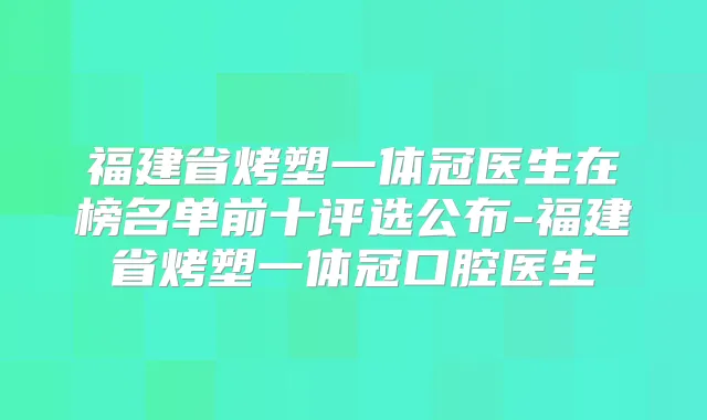 福建省烤塑一体冠医生在榜名单前十评选公布-福建省烤塑一体冠口腔医生