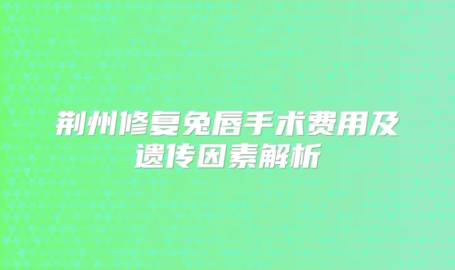 荆州修复兔唇手术费用及遗传因素解析