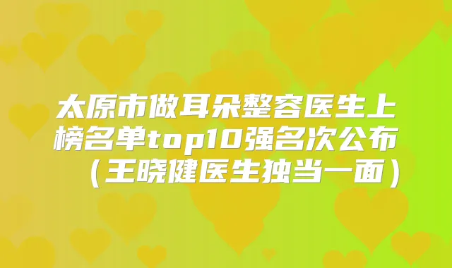 太原市做耳朵整容医生上榜名单top10强名次公布（医生独当一面）