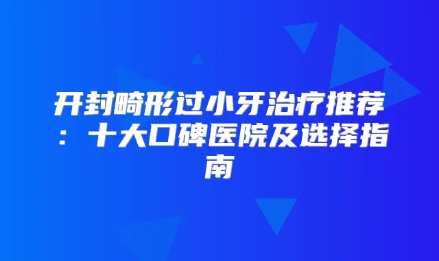 开封畸形过小牙推荐：十大口碑医院及选择指南