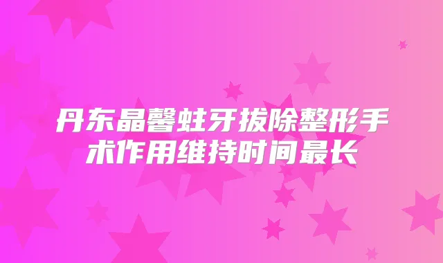 丹东晶馨蛀牙拔除整形手术作用维持时间长