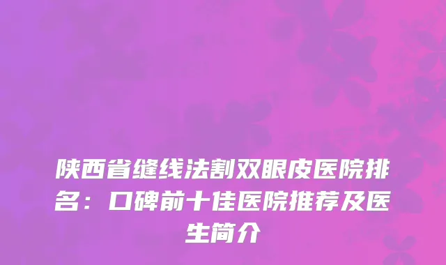 陕西省缝线法割双眼皮医院排名：口碑前十佳医院推荐及医生简介