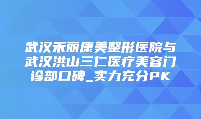 武汉禾丽康美整形医院与武汉洪山三仁医疗美容门诊部口碑_实力充分PK