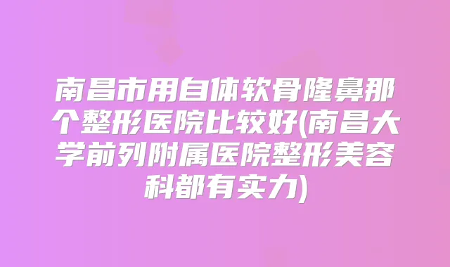 南昌市用自体软骨隆鼻那个整形医院比较好(南昌大学前列附属医院整形美容科都有实力)