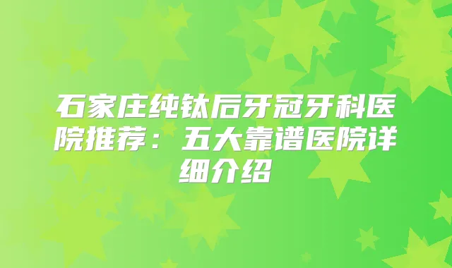石家庄纯钛后牙冠牙科医院推荐:五大靠谱医院详细介绍