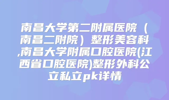 南昌大学第二附属医院（南昌二附院）整形美容科,南昌大学附属口腔医院(江西省口腔医院)整形外科公立私立pk详情