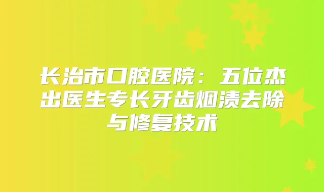 长治市口腔医院：五位杰出医生专长牙齿烟渍去除与修复技术