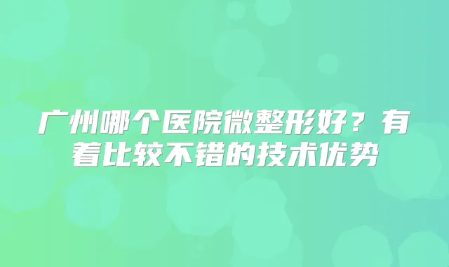 广州哪个医院微整形好？有着比较不错的技术优势
