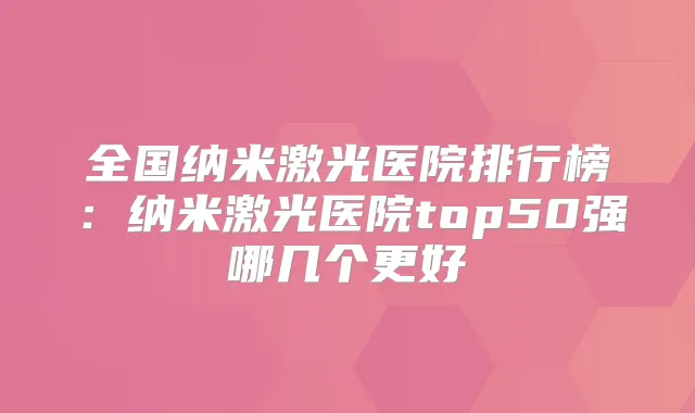 全国纳米激光医院排行榜：纳米激光医院top50强哪几个更好