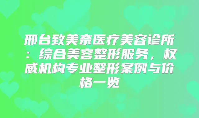 邢台致美奈医疗美容诊所:综合美容整形服务,机构专业整形案例与价格一览
