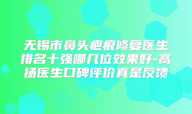 无锡市鼻头疤痕修复医生排名十强哪几位效果好-高扬医生口碑评价真是反馈