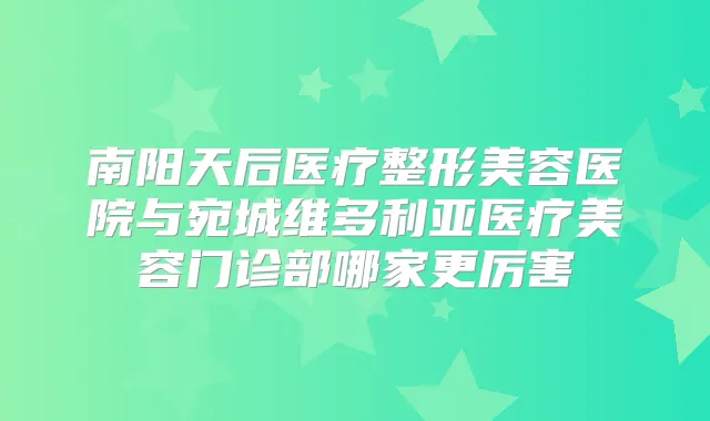 南阳天后医疗整形美容医院与宛城维多利亚医疗美容门诊部哪家更厉害