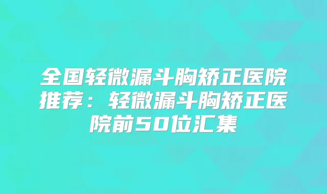 全国轻微漏斗胸矫正医院推荐：轻微漏斗胸矫正医院前50位汇集