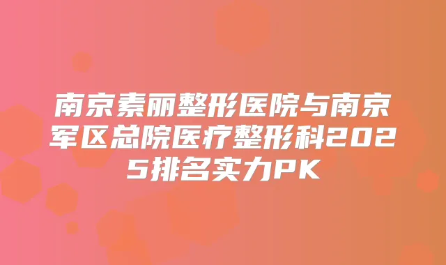 南京素丽整形医院与南京军区总院医疗整形科2025排名实力PK