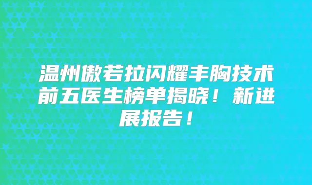 温州傲若拉闪耀丰胸技术前五医生榜单揭晓！新进展报告！