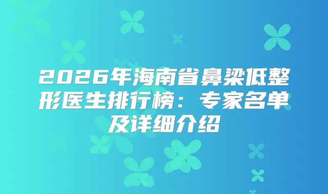 2026年海南省鼻梁低整形医生排行榜：专家名单及详细介绍