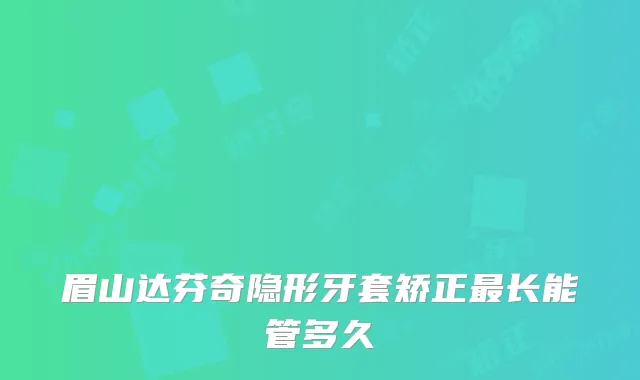 眉山达芬奇隐形牙套矫正长能管多久