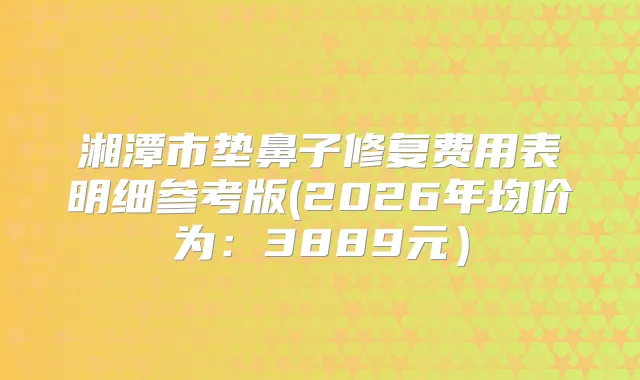 湘潭市垫鼻子修复费用表明细参考版(2026年均价为：3889元）