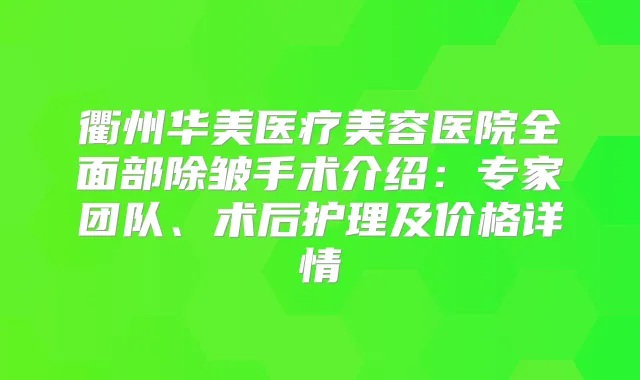 衢州华美医疗美容医院全面部除皱手术介绍:专家团队、术后护理及价格详情