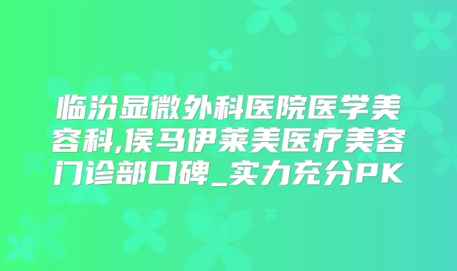 临汾显微外科医院医学美容科,侯马伊莱美医疗美容门诊部口碑_实力充分PK