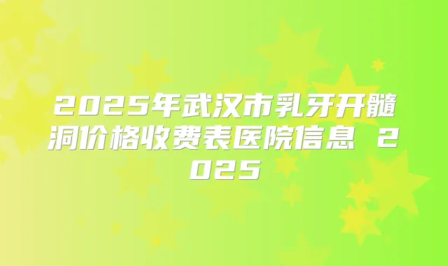 2025年武汉市乳牙开髓洞价格收费表医院信息 2025