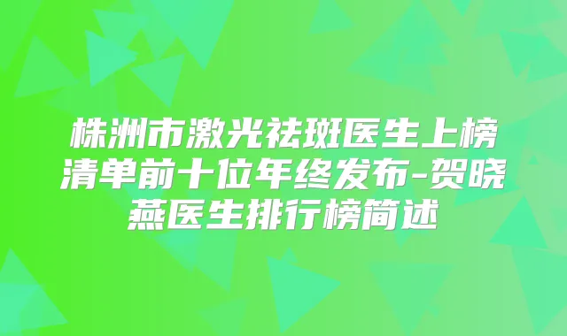 株洲市激光祛斑医生上榜清单前十位年终发布-贺晓燕医生排行榜简述