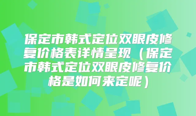 保定市韩式定位双眼皮修复价格表详情呈现（保定市韩式定位双眼皮修复价格是如何来定呢）
